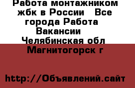 Работа монтажником жбк в России - Все города Работа » Вакансии   . Челябинская обл.,Магнитогорск г.